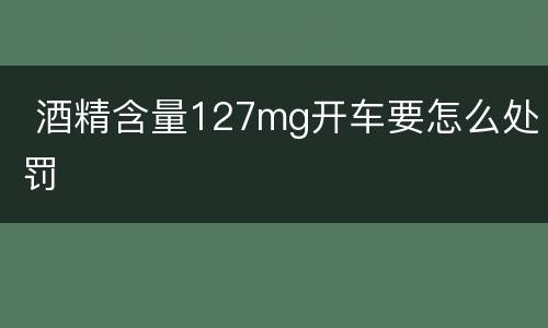  酒精含量127mg开车要怎么处罚