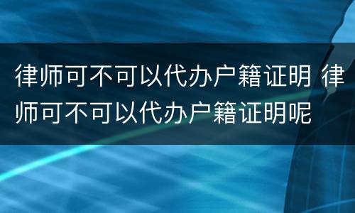 律师可不可以代办户籍证明 律师可不可以代办户籍证明呢