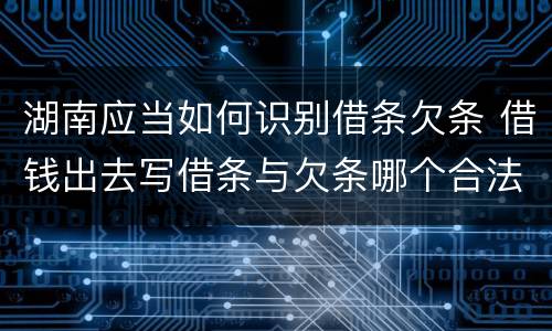 湖南应当如何识别借条欠条 借钱出去写借条与欠条哪个合法