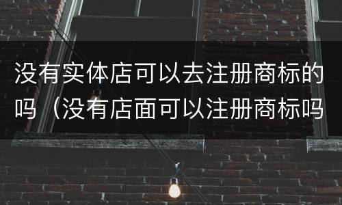 没有实体店可以去注册商标的吗（没有店面可以注册商标吗）
