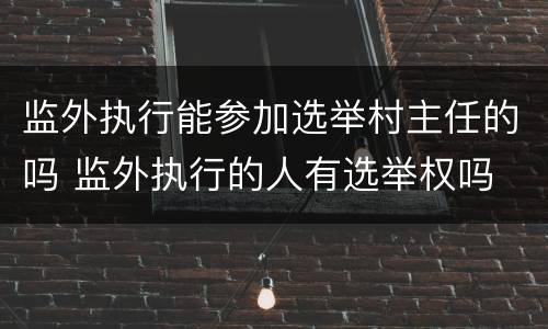 监外执行能参加选举村主任的吗 监外执行的人有选举权吗