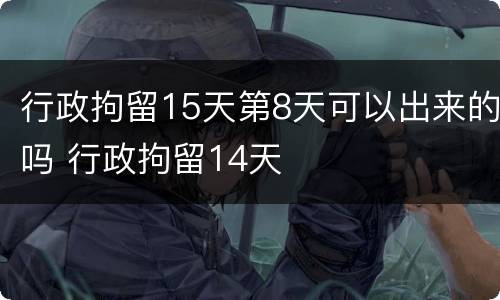 行政拘留15天第8天可以出来的吗 行政拘留14天
