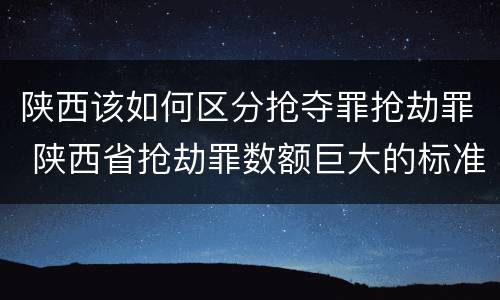 陕西该如何区分抢夺罪抢劫罪 陕西省抢劫罪数额巨大的标准