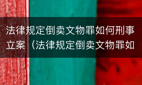 法律规定倒卖文物罪如何刑事立案（法律规定倒卖文物罪如何刑事立案的）