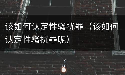 该如何认定性骚扰罪（该如何认定性骚扰罪呢）