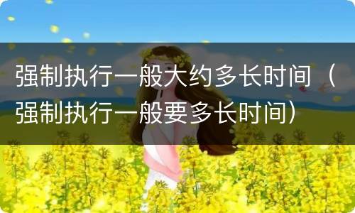 强制执行一般大约多长时间（强制执行一般要多长时间）