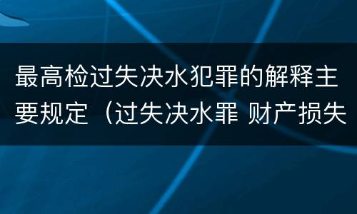 最高检过失决水犯罪的解释主要规定（过失决水罪 财产损失标准）