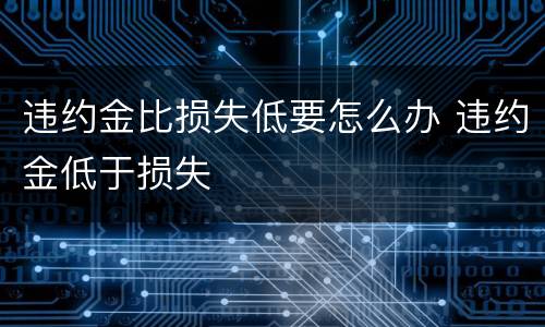 违约金比损失低要怎么办 违约金低于损失