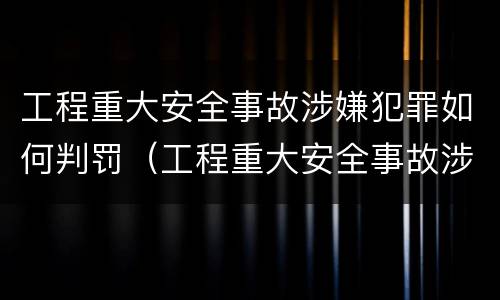 工程重大安全事故涉嫌犯罪如何判罚（工程重大安全事故涉嫌犯罪如何判罚金）