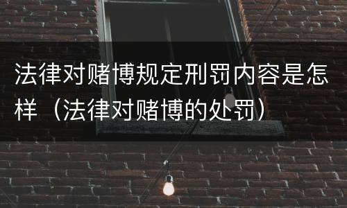 法律对赌博规定刑罚内容是怎样（法律对赌博的处罚）