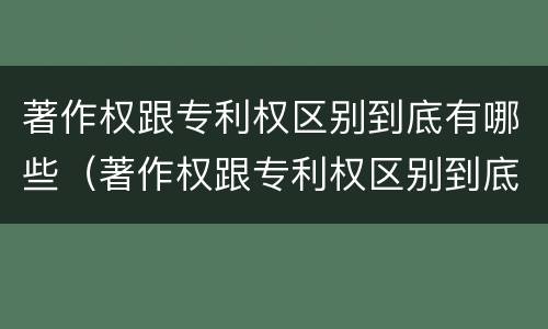 著作权跟专利权区别到底有哪些（著作权跟专利权区别到底有哪些不同）