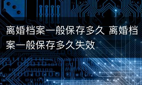 离婚档案一般保存多久 离婚档案一般保存多久失效