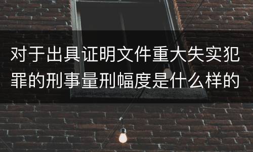 对于出具证明文件重大失实犯罪的刑事量刑幅度是什么样的