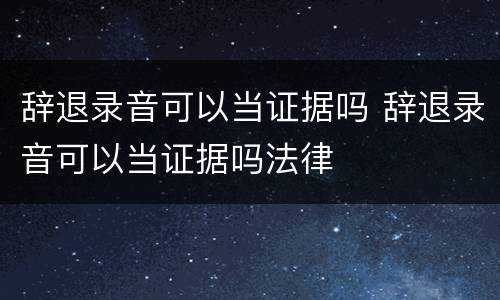 辞退录音可以当证据吗 辞退录音可以当证据吗法律