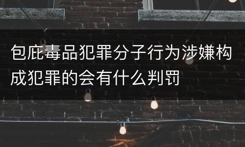 包庇毒品犯罪分子行为涉嫌构成犯罪的会有什么判罚