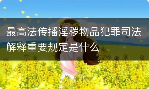 最高法传播淫秽物品犯罪司法解释重要规定是什么