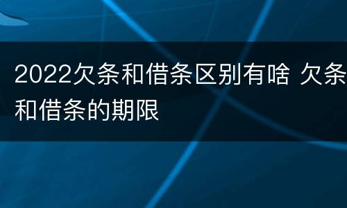2022欠条和借条区别有啥 欠条和借条的期限