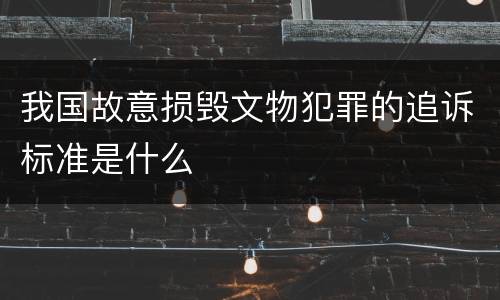 我国故意损毁文物犯罪的追诉标准是什么