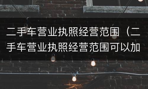 二手车营业执照经营范围（二手车营业执照经营范围可以加代办车辆业务吗?）