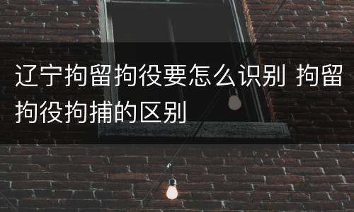 辽宁拘留拘役要怎么识别 拘留拘役拘捕的区别