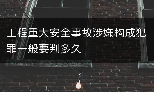 工程重大安全事故涉嫌构成犯罪一般要判多久