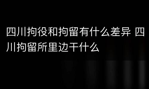 四川拘役和拘留有什么差异 四川拘留所里边干什么