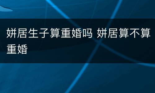 姘居生子算重婚吗 姘居算不算重婚