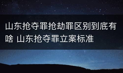 山东抢夺罪抢劫罪区别到底有啥 山东抢夺罪立案标准