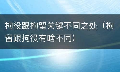 拘役跟拘留关键不同之处（拘留跟拘役有啥不同）