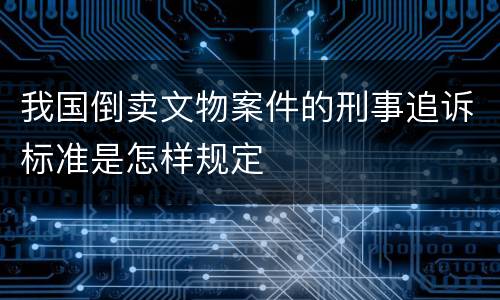 我国倒卖文物案件的刑事追诉标准是怎样规定