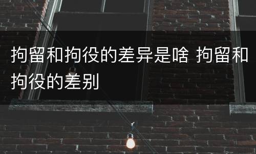 拘留和拘役的差异是啥 拘留和拘役的差别