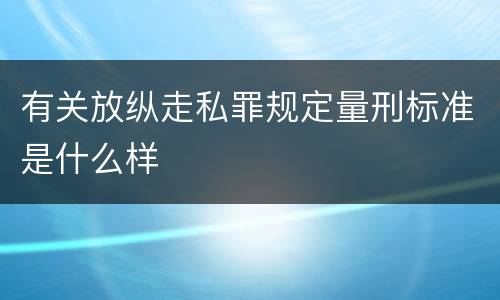 有关放纵走私罪规定量刑标准是什么样