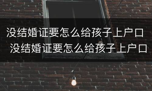 没结婚证要怎么给孩子上户口 没结婚证要怎么给孩子上户口上女方