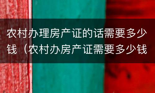 农村办理房产证的话需要多少钱（农村办房产证需要多少钱怎么收费）