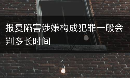 报复陷害涉嫌构成犯罪一般会判多长时间