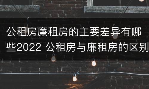 公租房廉租房的主要差异有哪些2022 公租房与廉租房的区别都在此,别再搞错了!