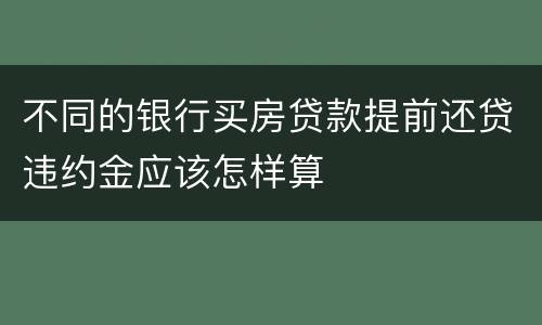 不同的银行买房贷款提前还贷违约金应该怎样算