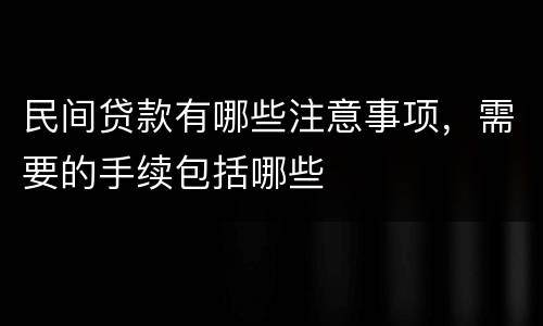 民间贷款有哪些注意事项，需要的手续包括哪些