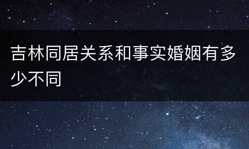 吉林同居关系和事实婚姻有多少不同