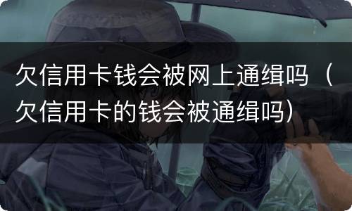 欠信用卡钱会被网上通缉吗（欠信用卡的钱会被通缉吗）