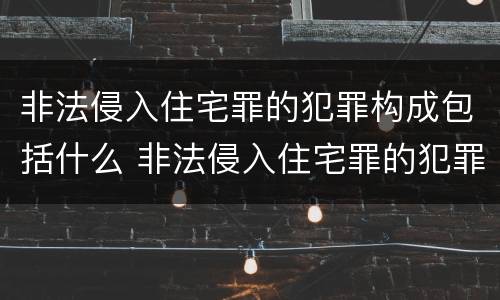 非法侵入住宅罪的犯罪构成包括什么 非法侵入住宅罪的犯罪构成包括什么内容