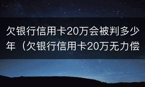 欠银行信用卡20万会被判多少年（欠银行信用卡20万无力偿还判刑多久）