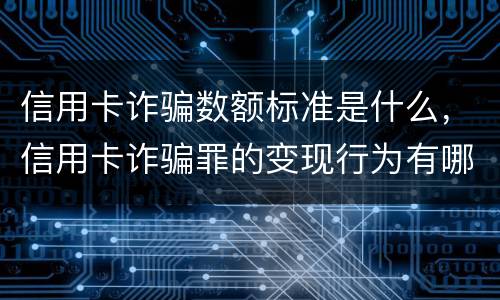 信用卡诈骗数额标准是什么，信用卡诈骗罪的变现行为有哪些呢