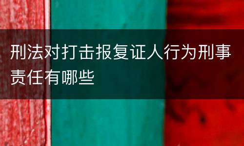 刑法对打击报复证人行为刑事责任有哪些
