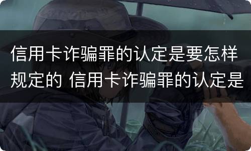 信用卡诈骗罪的认定是要怎样规定的 信用卡诈骗罪的认定是要怎样规定的呢