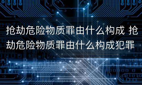 抢劫危险物质罪由什么构成 抢劫危险物质罪由什么构成犯罪
