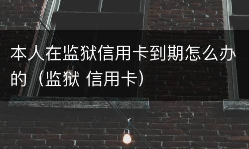 本人在监狱信用卡到期怎么办的（监狱 信用卡）