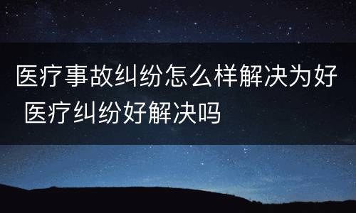 医疗事故纠纷怎么样解决为好 医疗纠纷好解决吗
