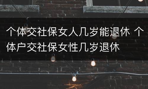 个体交社保女人几岁能退休 个体户交社保女性几岁退休