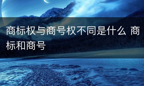 商标权与商号权不同是什么 商标和商号
